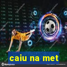caiu na met